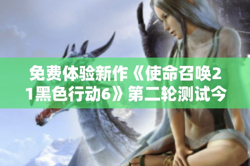 免费体验新作《使命召唤21黑色行动6》第二轮测试今日开启