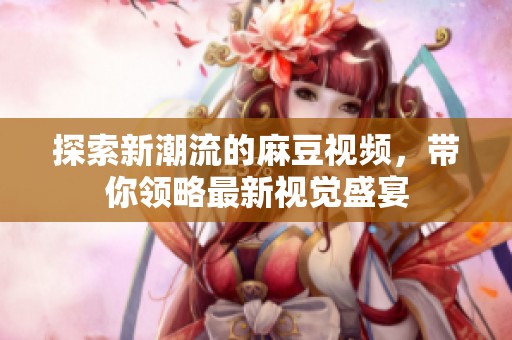 探索新潮流的麻豆视频，带你领略最新视觉盛宴