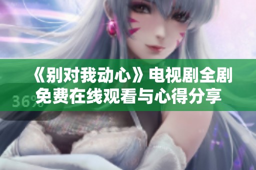 《别对我动心》电视剧全剧免费在线观看与心得分享