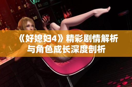 《好媳妇4》精彩剧情解析与角色成长深度剖析