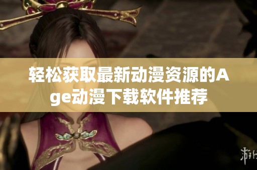 轻松获取最新动漫资源的Age动漫下载软件推荐