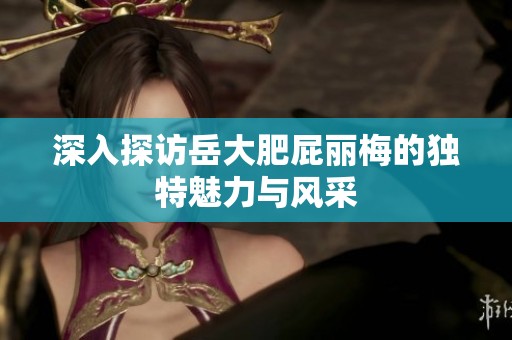 深入探访岳大肥屁丽梅的独特魅力与风采