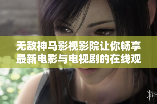 无敌神马影视影院让你畅享最新电影与电视剧的在线观影体验