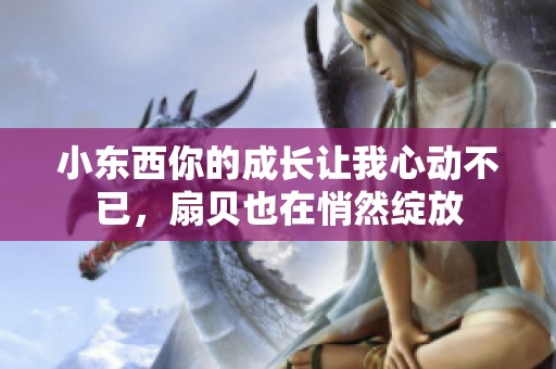 小东西你的成长让我心动不已，扇贝也在悄然绽放