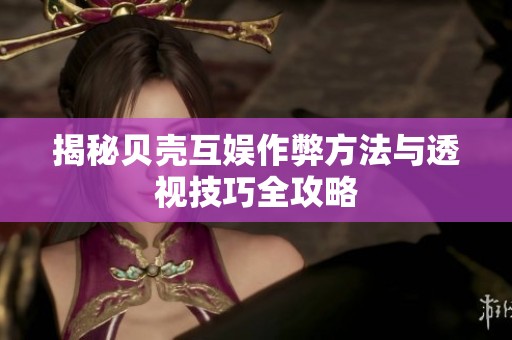 揭秘贝壳互娱作弊方法与透视技巧全攻略