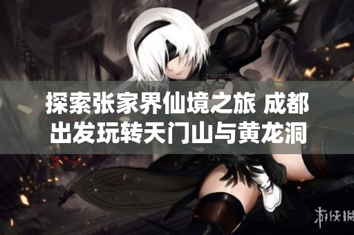 探索张家界仙境之旅 成都出发玩转天门山与黄龙洞