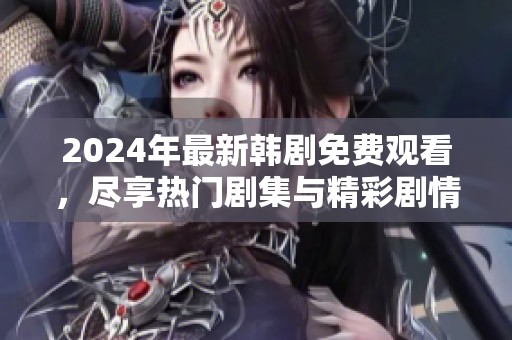 2024年最新韩剧免费观看，尽享热门剧集与精彩剧情