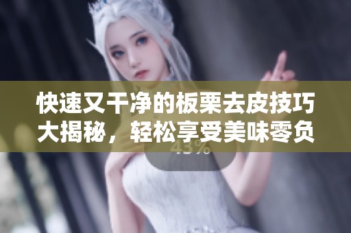 快速又干净的板栗去皮技巧大揭秘，轻松享受美味零负担