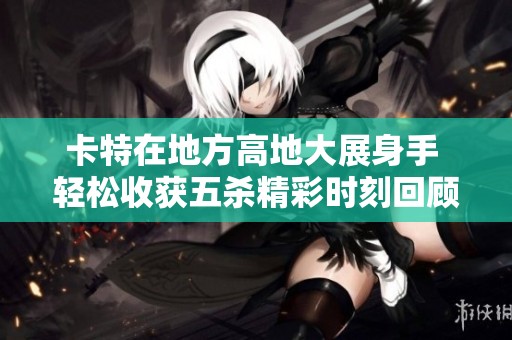卡特在地方高地大展身手 轻松收获五杀精彩时刻回顾