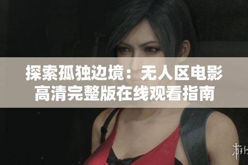 探索孤独边境：无人区电影高清完整版在线观看指南