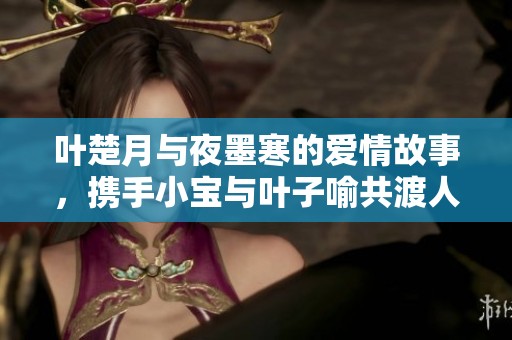 叶楚月与夜墨寒的爱情故事，携手小宝与叶子喻共渡人生风雨