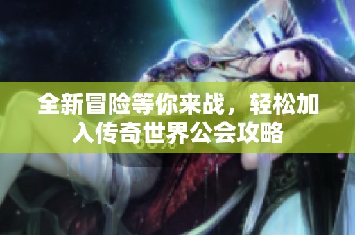 全新冒险等你来战，轻松加入传奇世界公会攻略