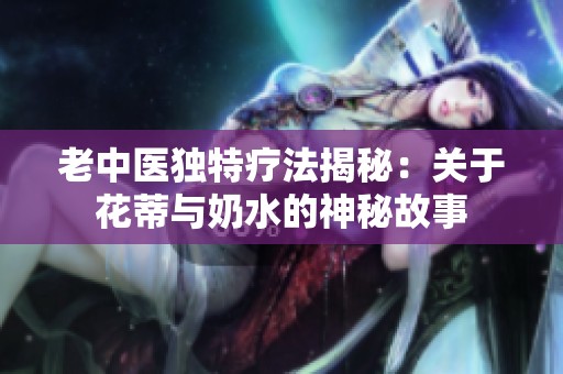 老中医独特疗法揭秘：关于花蒂与奶水的神秘故事