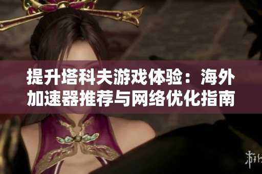 提升塔科夫游戏体验：海外加速器推荐与网络优化指南
