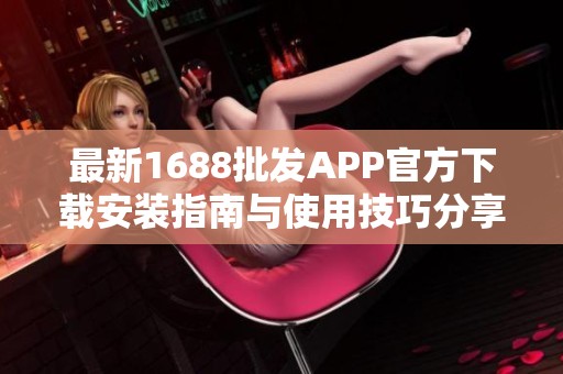 最新1688批发APP官方下载安装指南与使用技巧分享