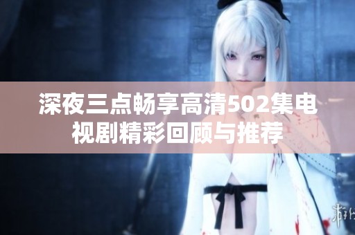 深夜三点畅享高清502集电视剧精彩回顾与推荐