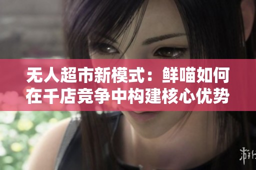 无人超市新模式：鲜喵如何在千店竞争中构建核心优势