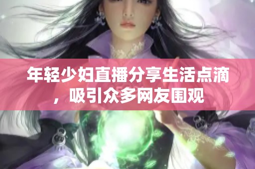 年轻少妇直播分享生活点滴，吸引众多网友围观