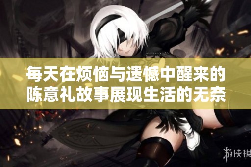 每天在烦恼与遗憾中醒来的陈意礼故事展现生活的无奈与希望