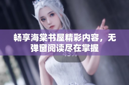 畅享海棠书屋精彩内容，无弹窗阅读尽在掌握