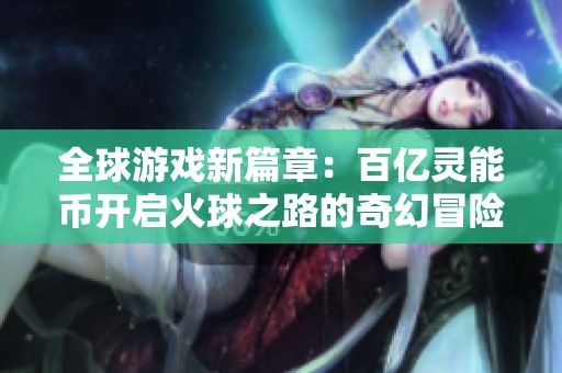 全球游戏新篇章：百亿灵能币开启火球之路的奇幻冒险