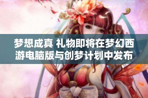 梦想成真 礼物即将在梦幻西游电脑版与创梦计划中发布