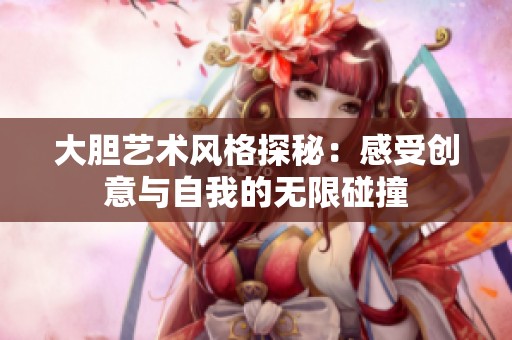 大胆艺术风格探秘：感受创意与自我的无限碰撞