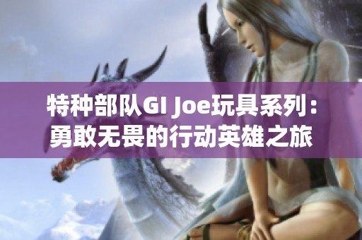 特种部队GI Joe玩具系列：勇敢无畏的行动英雄之旅