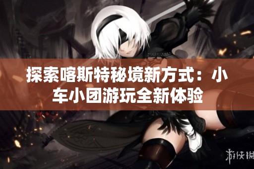 探索喀斯特秘境新方式：小车小团游玩全新体验