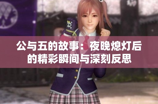 公与五的故事：夜晚熄灯后的精彩瞬间与深刻反思
