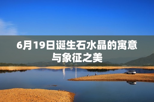 6月19日诞生石水晶的寓意与象征之美