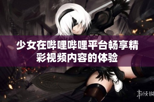 少女在哔哩哔哩平台畅享精彩视频内容的体验