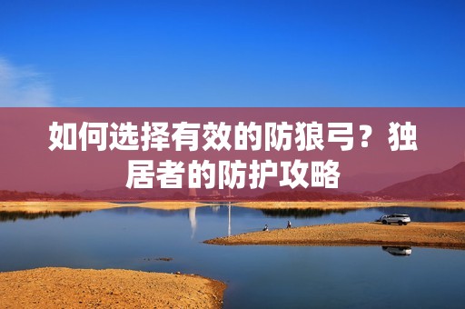 如何选择有效的防狼弓？独居者的防护攻略