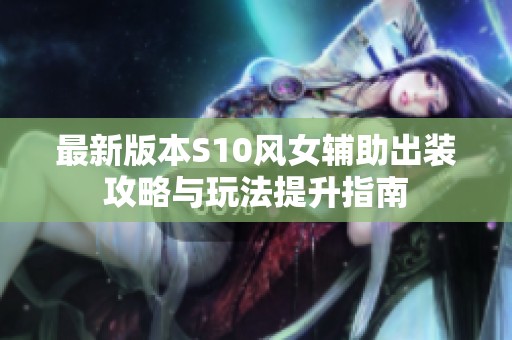 最新版本S10风女辅助出装攻略与玩法提升指南