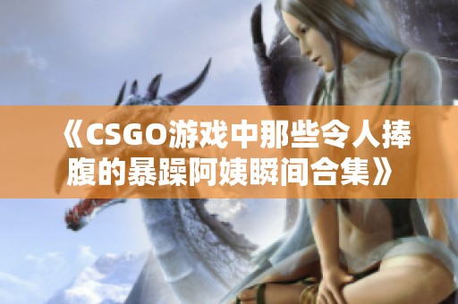 《CSGO游戏中那些令人捧腹的暴躁阿姨瞬间合集》