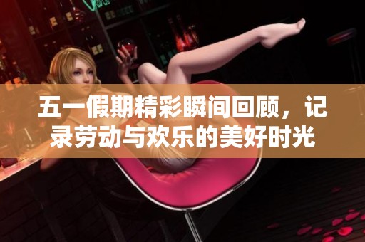 五一假期精彩瞬间回顾，记录劳动与欢乐的美好时光