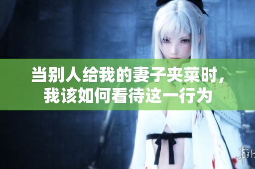 当别人给我的妻子夹菜时，我该如何看待这一行为