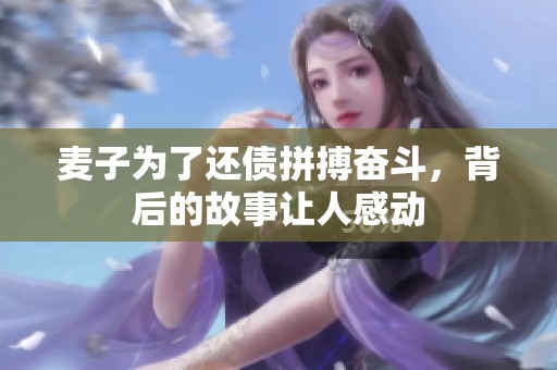 麦子为了还债拼搏奋斗，背后的故事让人感动
