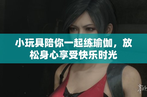 小玩具陪你一起练瑜伽，放松身心享受快乐时光