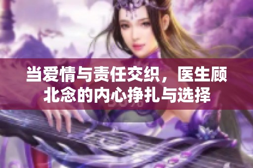 当爱情与责任交织，医生顾北念的内心挣扎与选择