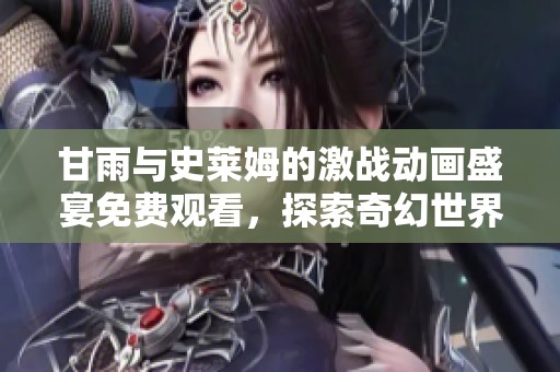 甘雨与史莱姆的激战动画盛宴免费观看，探索奇幻世界