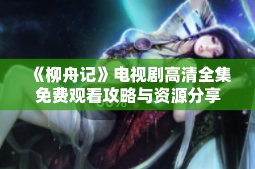 《柳舟记》电视剧高清全集免费观看攻略与资源分享