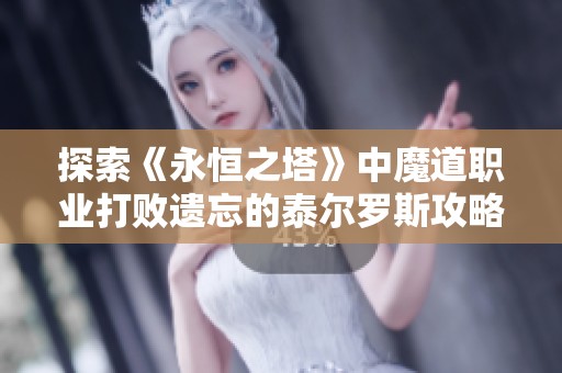 探索《永恒之塔》中魔道职业打败遗忘的泰尔罗斯攻略