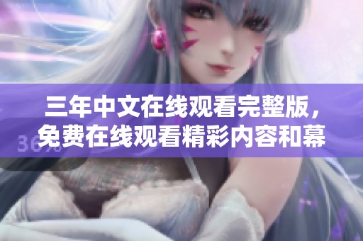 三年中文在线观看完整版，免费在线观看精彩内容和幕后花絮