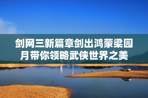 剑网三新篇章剑出鸿蒙梁园月带你领略武侠世界之美