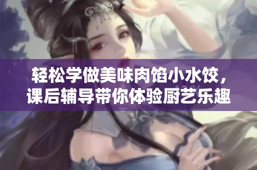 轻松学做美味肉馅小水饺，课后辅导带你体验厨艺乐趣