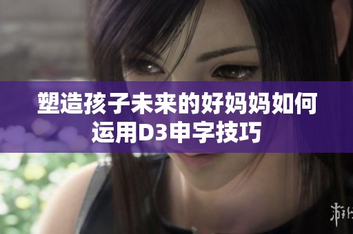 塑造孩子未来的好妈妈如何运用D3申字技巧