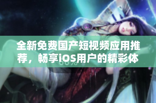 全新免费国产短视频应用推荐，畅享iOS用户的精彩体验