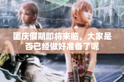 国庆假期即将来临，大家是否已经做好准备了呢