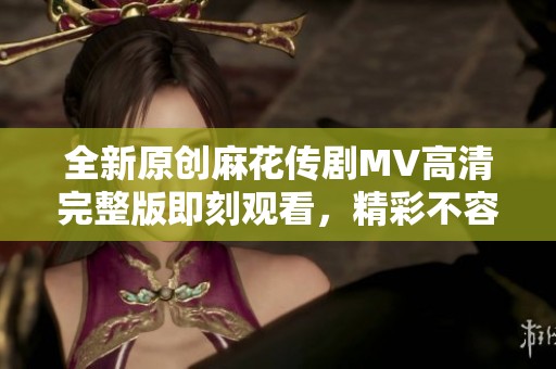全新原创麻花传剧MV高清完整版即刻观看，精彩不容错过！